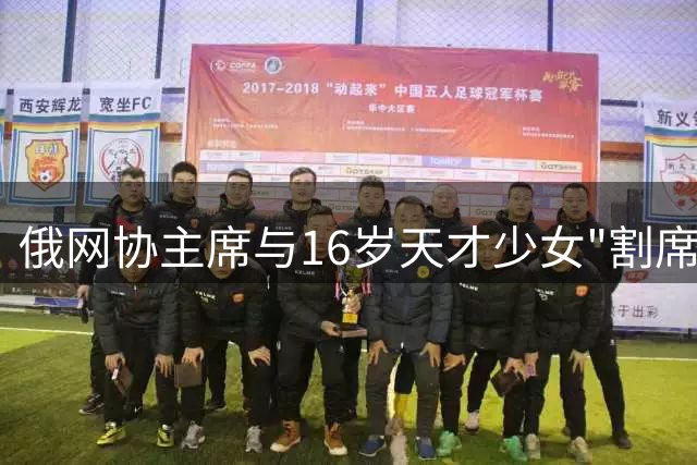 俄网协主席与16岁天才少女"割席" 俄罗斯网球人才流失困局引热议
