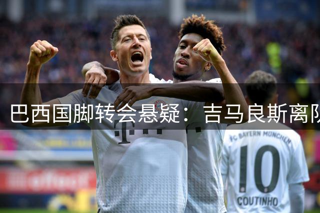 巴西国脚转会悬疑：吉马良斯离队在即 纽卡锁定神秘替代人选