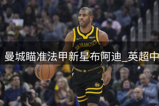 曼城瞄准法甲新星布阿迪 英超中场军备竞赛升级