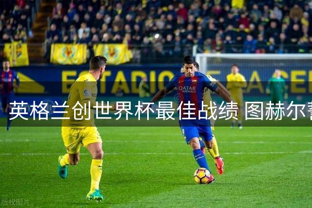 英格兰创世界杯最佳战绩 图赫尔誓言缩小与法国差距